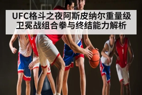 UFC格斗之夜阿斯皮纳尔重量级卫冕战组合拳与终结能力解析