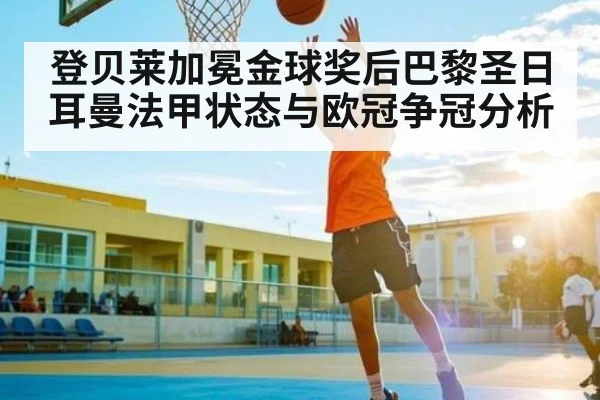 登贝莱加冕金球奖后巴黎圣日耳曼法甲状态与欧冠争冠分析